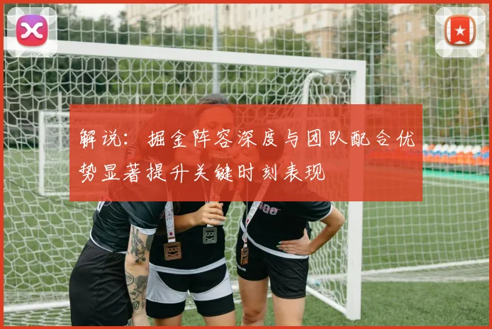解说：掘金阵容深度与团队配合优势显著提升关键时刻表现