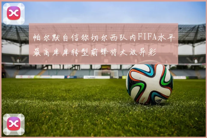 帕尔默自信称切尔西队内FIFA水平最高库库转型前锋将大放异彩