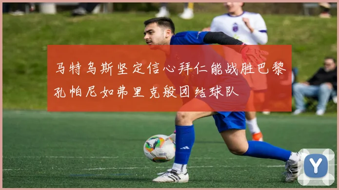 马特乌斯坚定信心拜仁能战胜巴黎孔帕尼如弗里克般团结球队