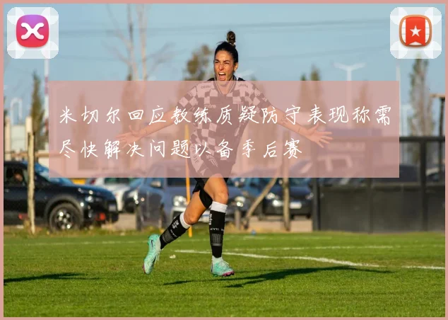米切尔回应教练质疑防守表现称需尽快解决问题以备季后赛