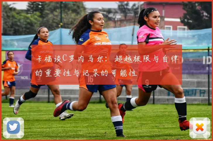 卡福谈C罗内马尔：超越极限与自律的重要性与记录的可能性