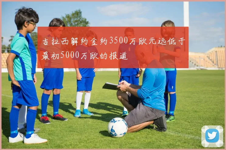 吉拉西解约金约3500万欧元远低于最初5000万欧的报道