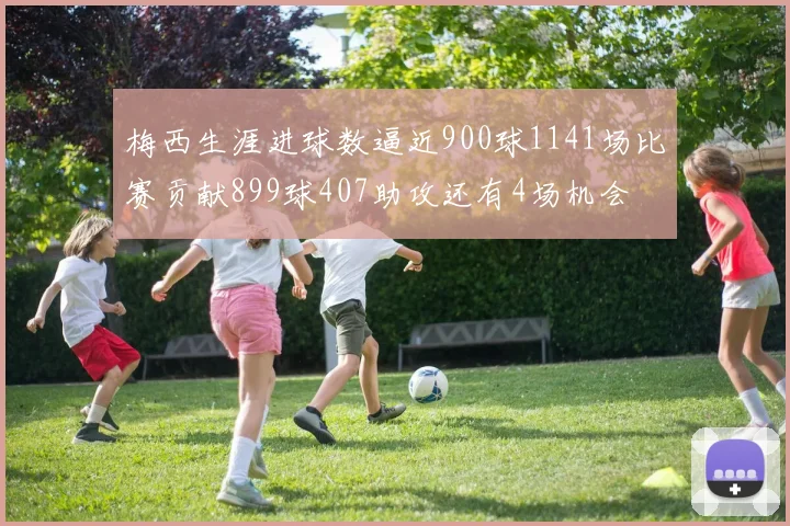 梅西生涯进球数逼近900球1141场比赛贡献899球407助攻还有4场机会