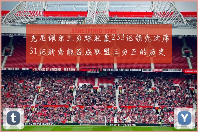 克尼佩尔三分球狂轰233记领先次席31记新秀能否成联盟三分王的历史首位者