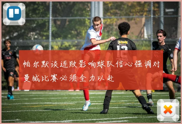 帕尔默谈连败影响球队信心强调对曼城比赛必须全力以赴