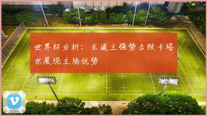 世界杯分析：东道主强势击败卡塔尔展现主场优势