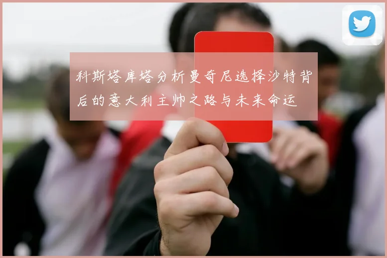 科斯塔库塔分析曼奇尼选择沙特背后的意大利主帅之路与未来命运