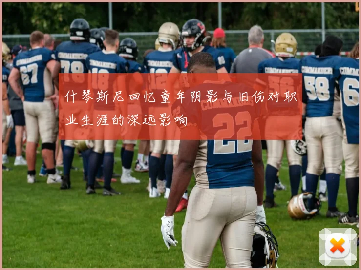 什琴斯尼回忆童年阴影与旧伤对职业生涯的深远影响