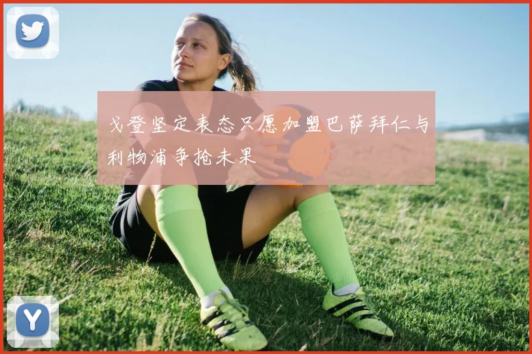 戈登坚定表态只愿加盟巴萨拜仁与利物浦争抢未果