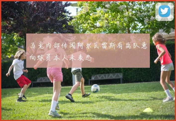 马竞内部传闻阿尔瓦雷斯有离队意向球员本人未表态