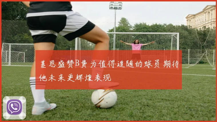 基恩盛赞B费为值得追随的球员期待他未来更辉煌表现