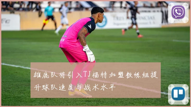 雄鹿队将引入TJ福特加盟教练组提升球队速度与战术水平