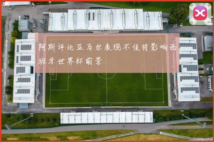 阿斯评论亚马尔表现不佳将影响西班牙世界杯前景