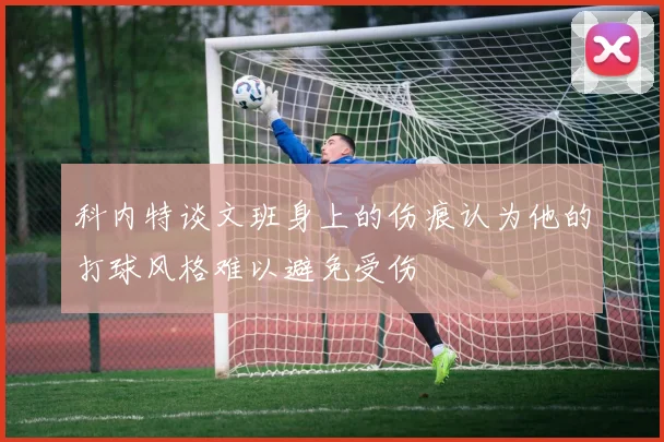 科内特谈文班身上的伤痕认为他的打球风格难以避免受伤