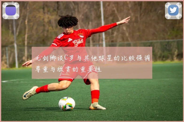 毛剑卿谈C罗与其他球星的比较强调尊重与欣赏的重要性