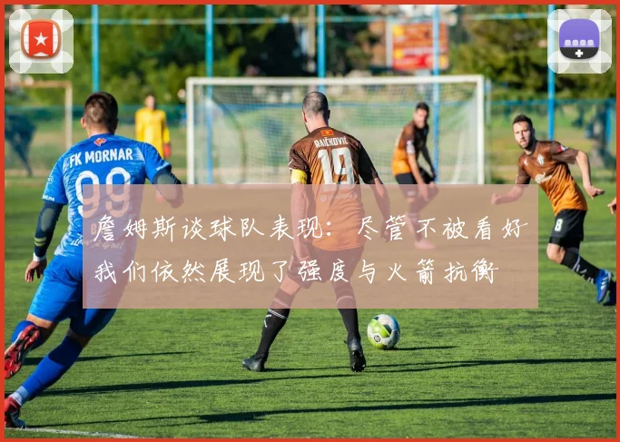 詹姆斯谈球队表现：尽管不被看好我们依然展现了强度与火箭抗衡