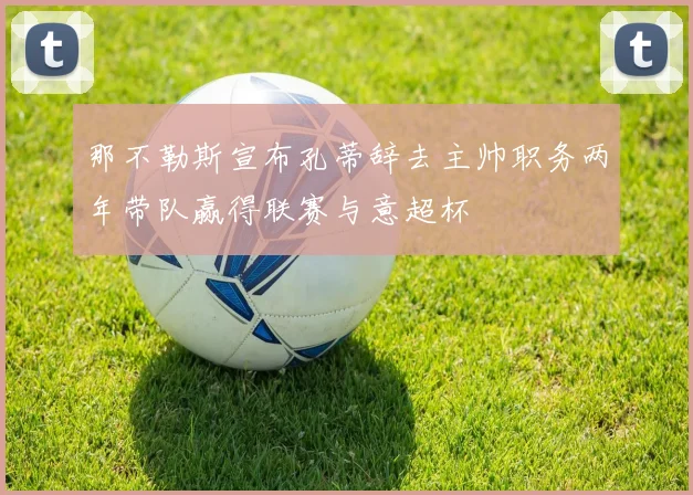 那不勒斯宣布孔蒂辞去主帅职务两年带队赢得联赛与意超杯
