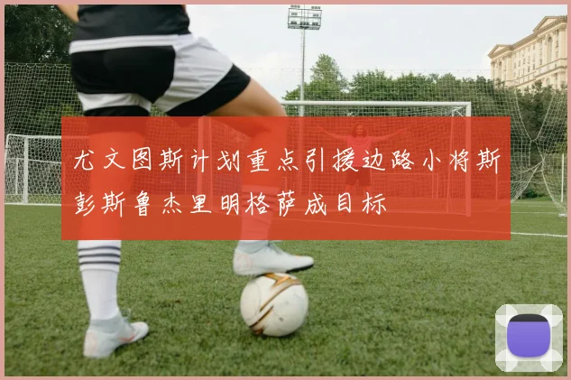 尤文图斯计划重点引援边路小将斯彭斯鲁杰里明格萨成目标