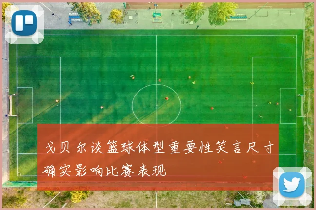 戈贝尔谈篮球体型重要性笑言尺寸确实影响比赛表现