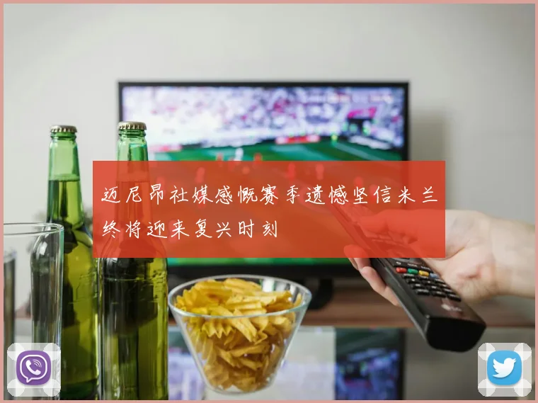 迈尼昂社媒感慨赛季遗憾坚信米兰终将迎来复兴时刻